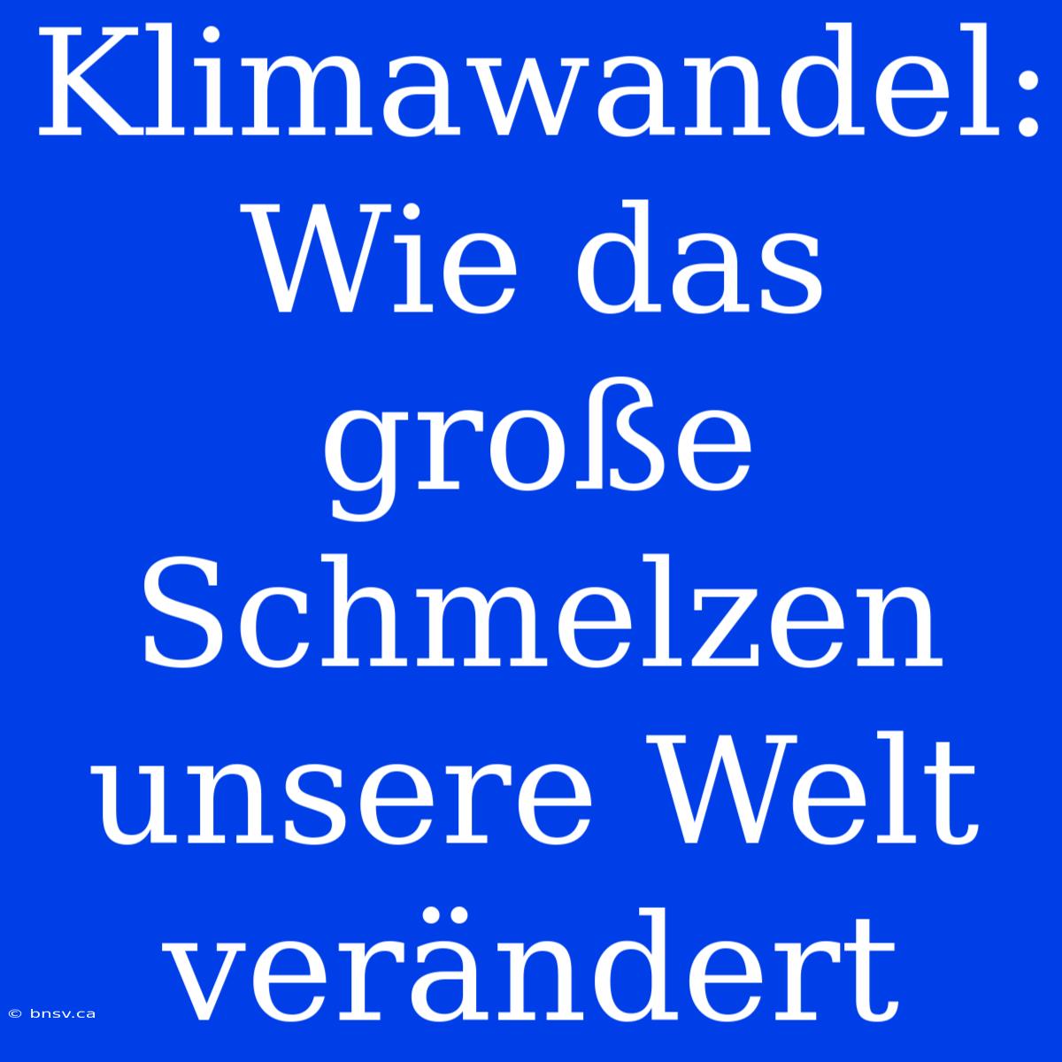 Klimawandel: Wie Das Große Schmelzen Unsere Welt Verändert