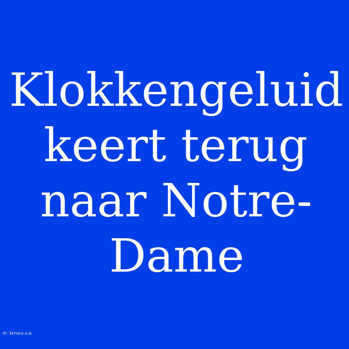 Klokkengeluid Keert Terug Naar Notre-Dame