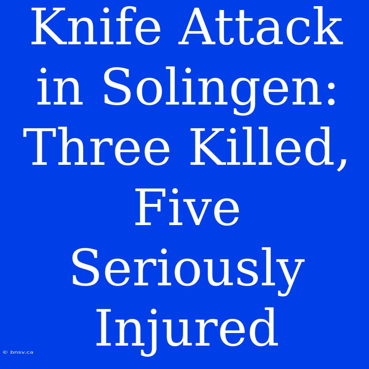 Knife Attack In Solingen: Three Killed, Five Seriously Injured