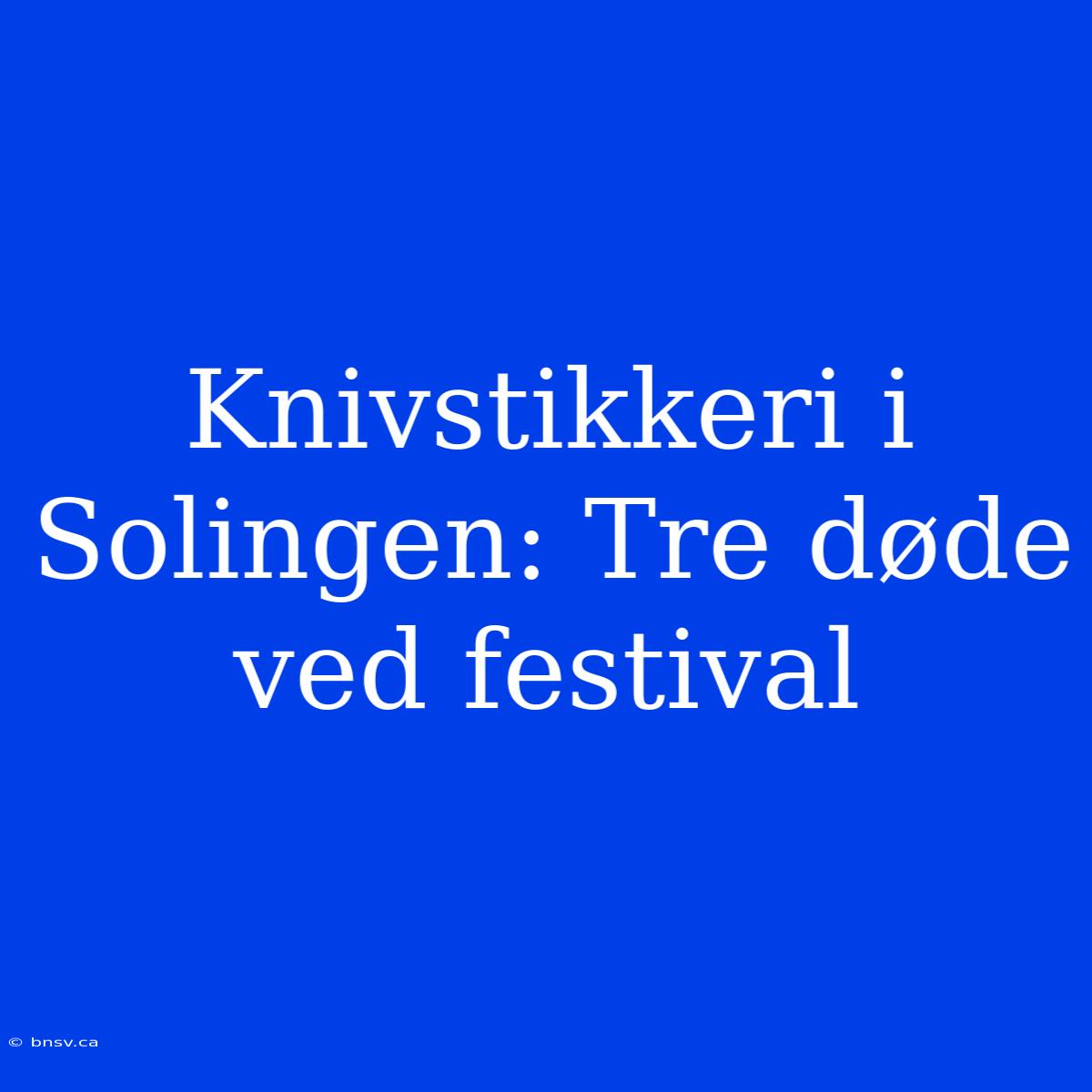 Knivstikkeri I Solingen: Tre Døde Ved Festival