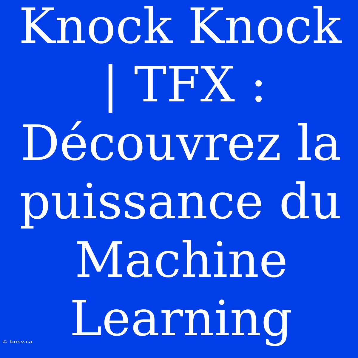 Knock Knock | TFX : Découvrez La Puissance Du Machine Learning