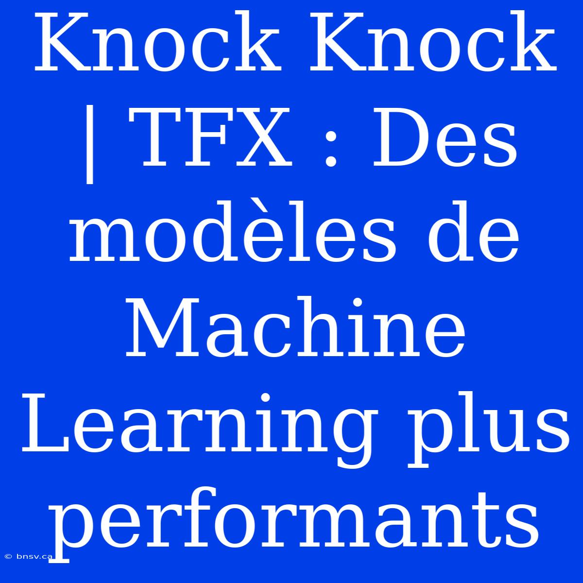 Knock Knock | TFX : Des Modèles De Machine Learning Plus Performants