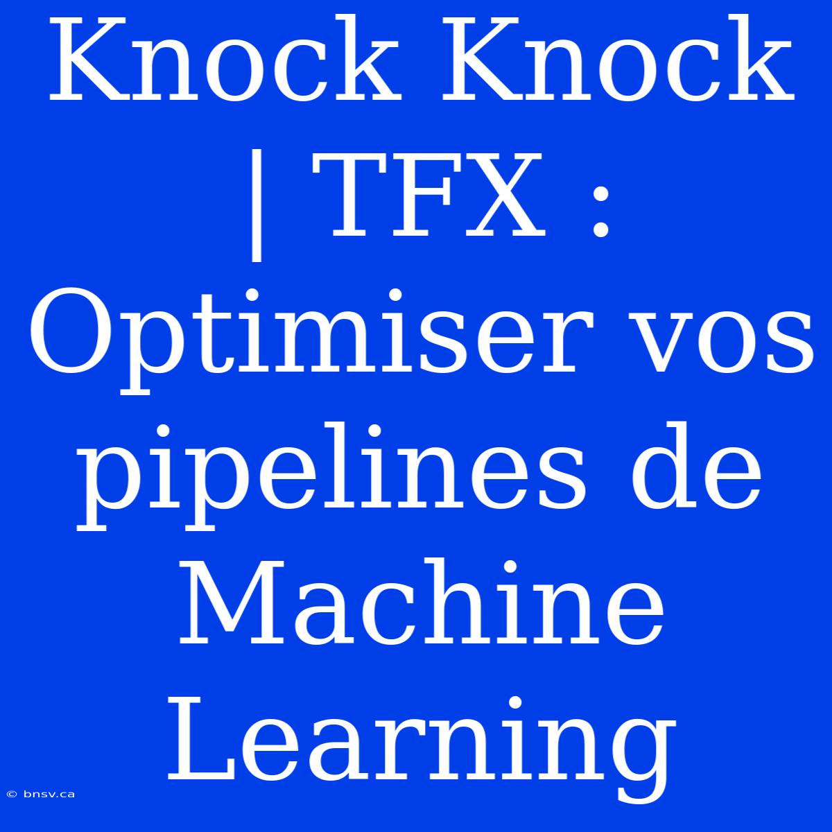 Knock Knock | TFX : Optimiser Vos Pipelines De Machine Learning