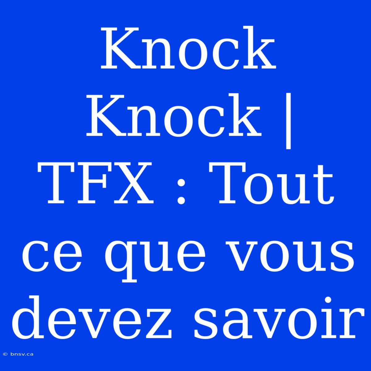 Knock Knock | TFX : Tout Ce Que Vous Devez Savoir