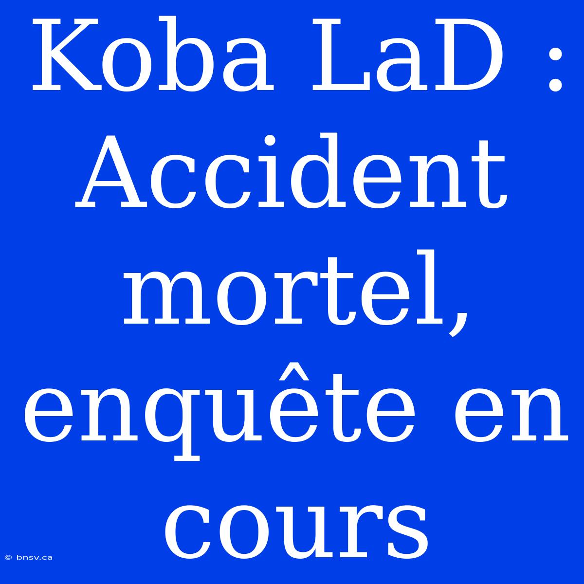 Koba LaD : Accident Mortel, Enquête En Cours