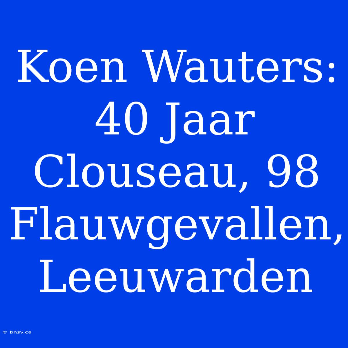 Koen Wauters: 40 Jaar Clouseau, 98 Flauwgevallen, Leeuwarden