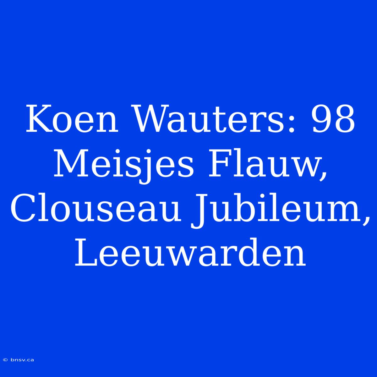 Koen Wauters: 98 Meisjes Flauw, Clouseau Jubileum, Leeuwarden