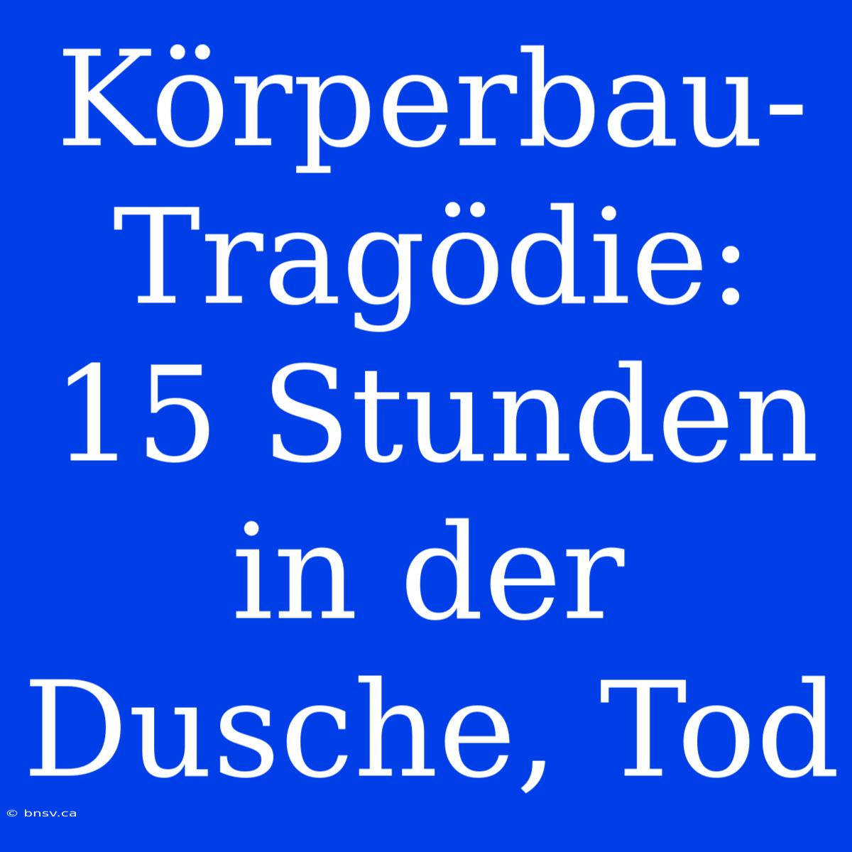 Körperbau-Tragödie: 15 Stunden In Der Dusche, Tod