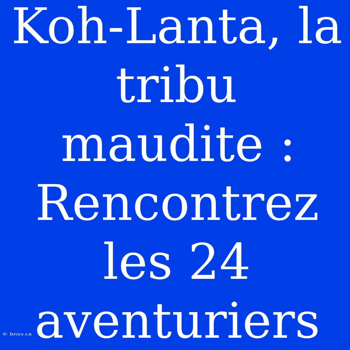 Koh-Lanta, La Tribu Maudite : Rencontrez Les 24 Aventuriers