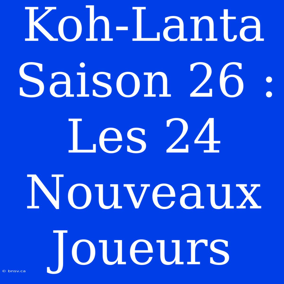 Koh-Lanta Saison 26 : Les 24 Nouveaux Joueurs