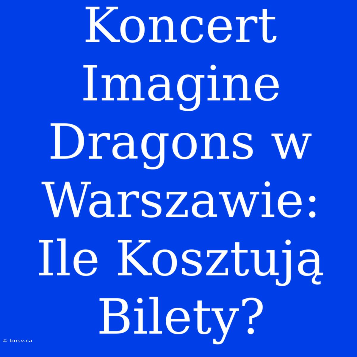 Koncert Imagine Dragons W Warszawie: Ile Kosztują Bilety?