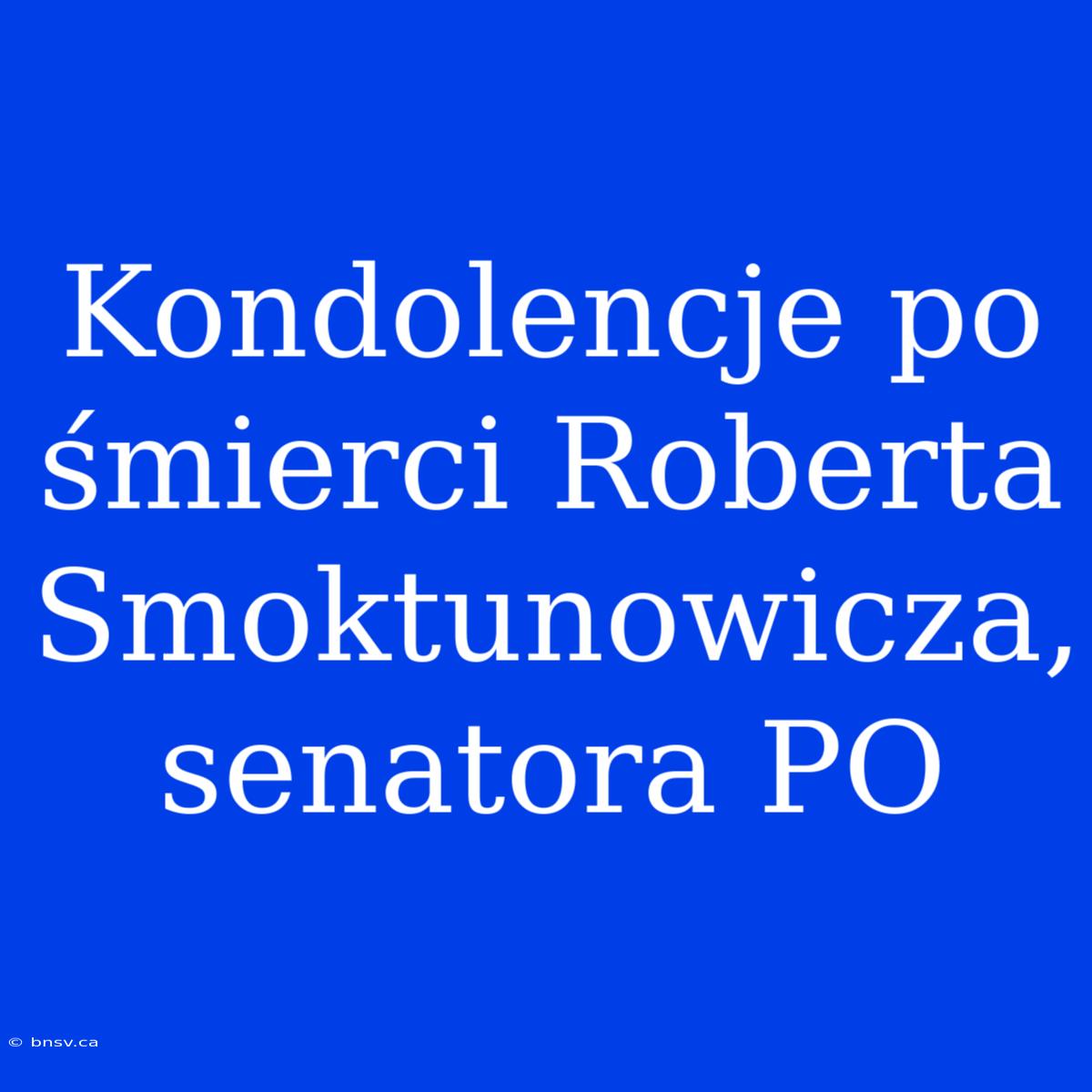 Kondolencje Po Śmierci Roberta Smoktunowicza, Senatora PO