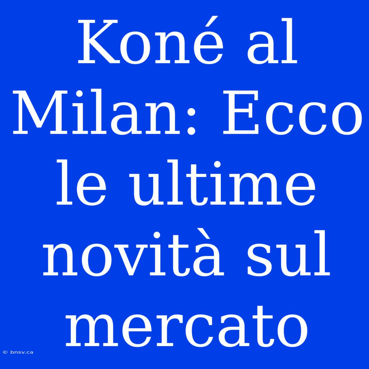 Koné Al Milan: Ecco Le Ultime Novità Sul Mercato