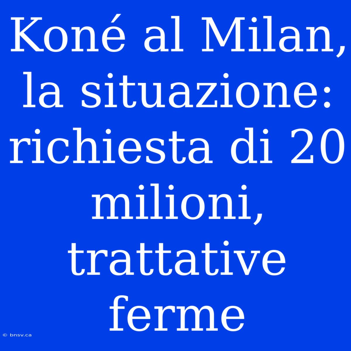 Koné Al Milan, La Situazione: Richiesta Di 20 Milioni, Trattative Ferme