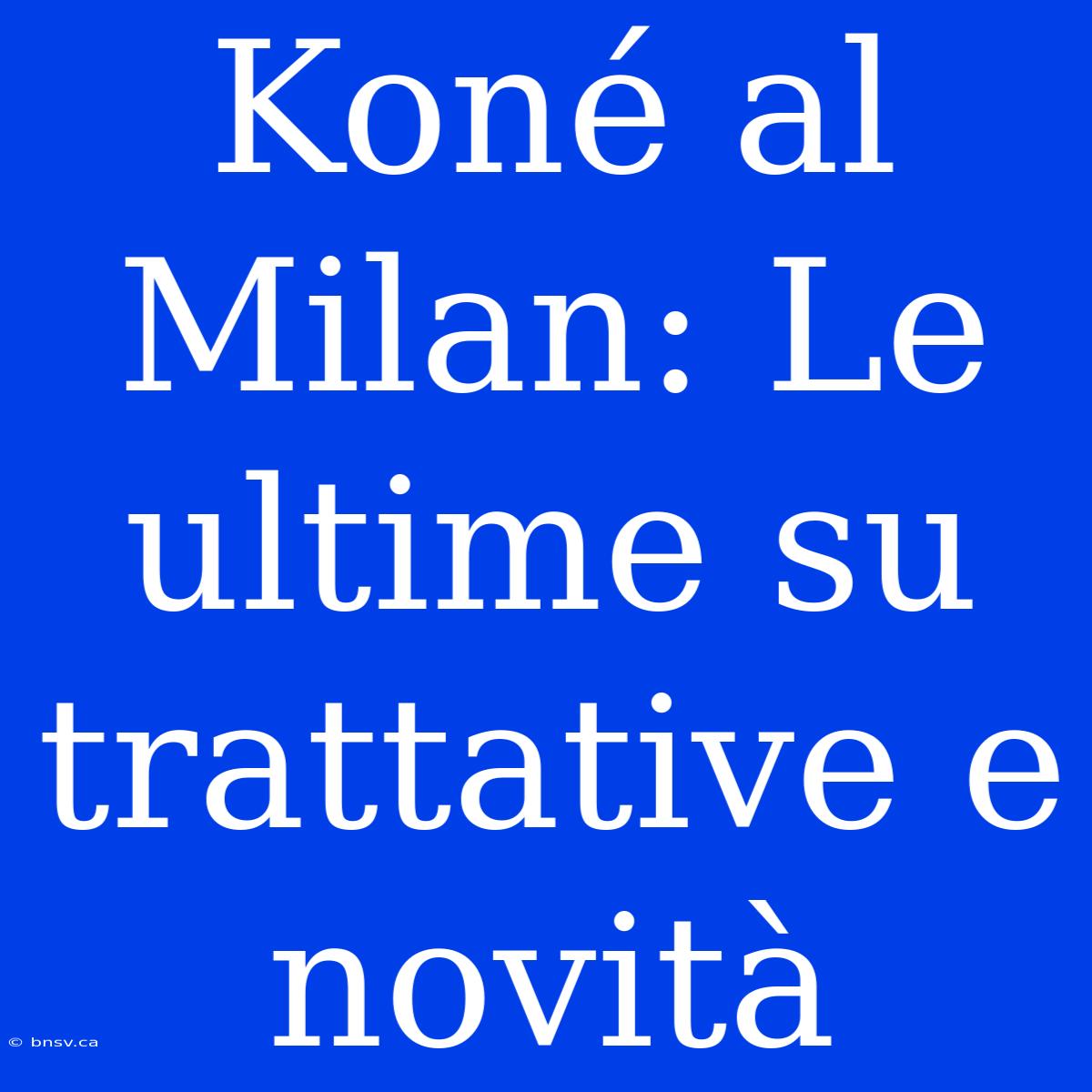 Koné Al Milan: Le Ultime Su Trattative E Novità