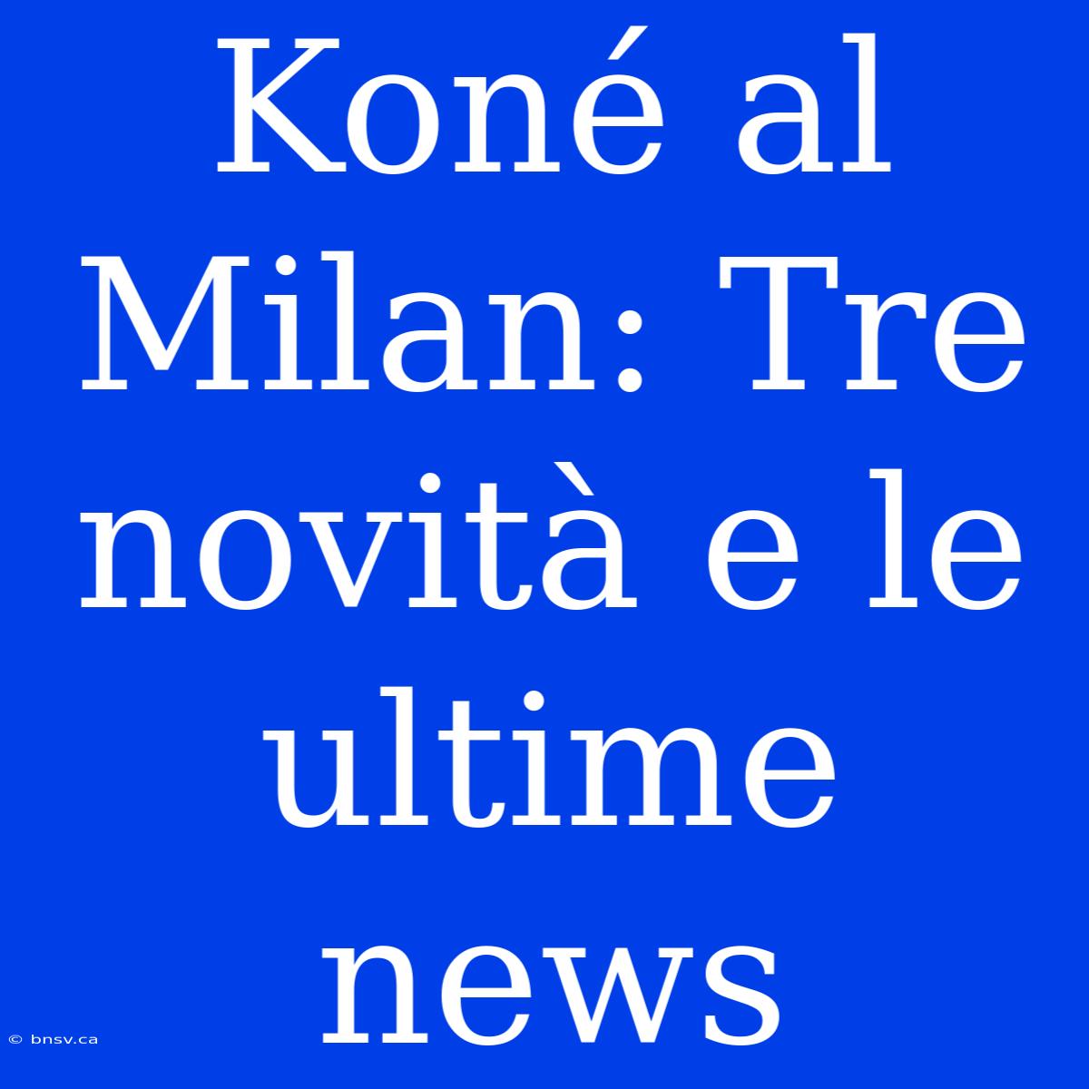 Koné Al Milan: Tre Novità E Le Ultime News