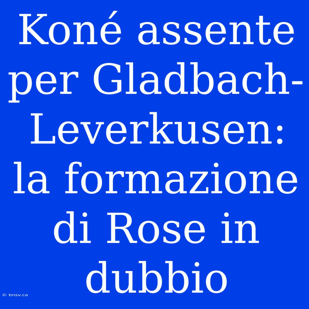 Koné Assente Per Gladbach-Leverkusen: La Formazione Di Rose In Dubbio