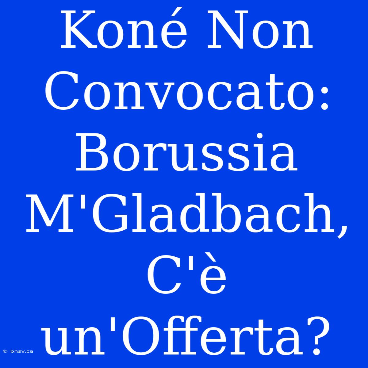 Koné Non Convocato: Borussia M'Gladbach, C'è Un'Offerta?