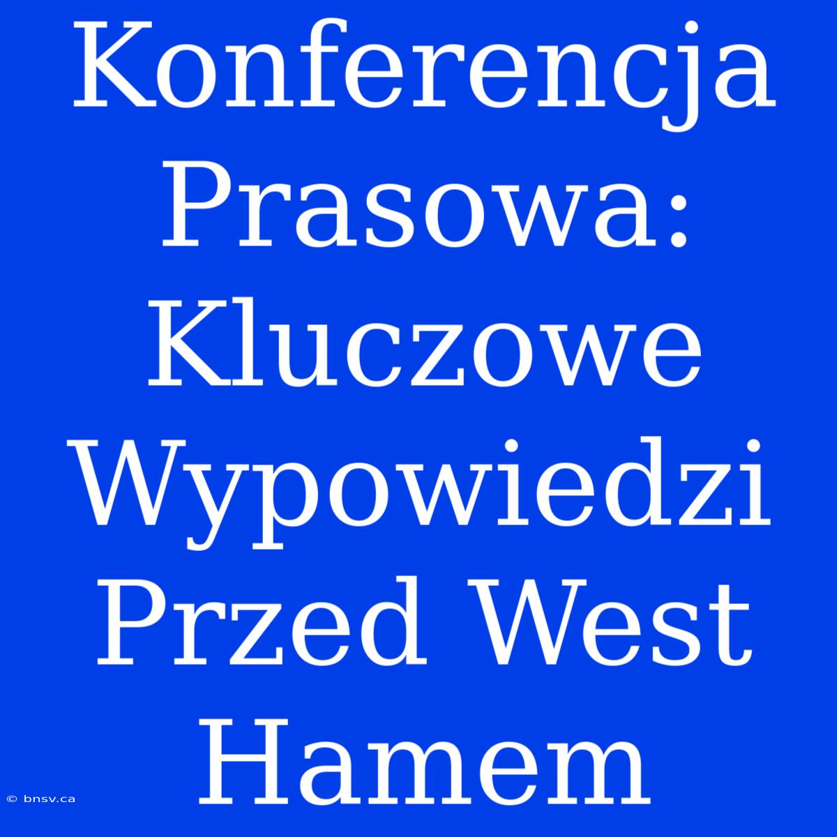 Konferencja Prasowa: Kluczowe Wypowiedzi Przed West Hamem