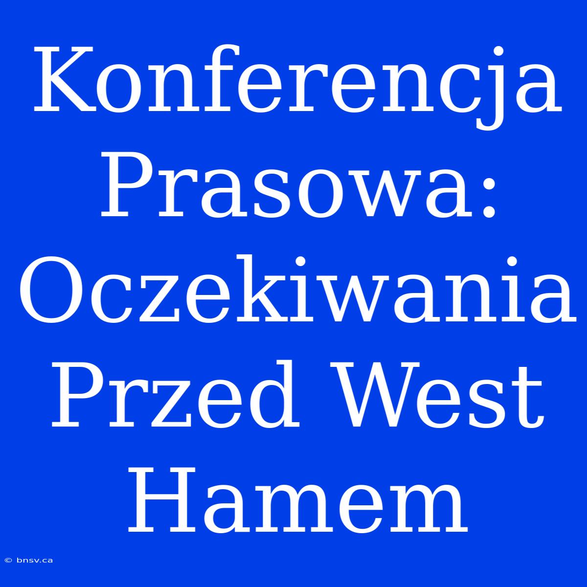 Konferencja Prasowa: Oczekiwania Przed West Hamem