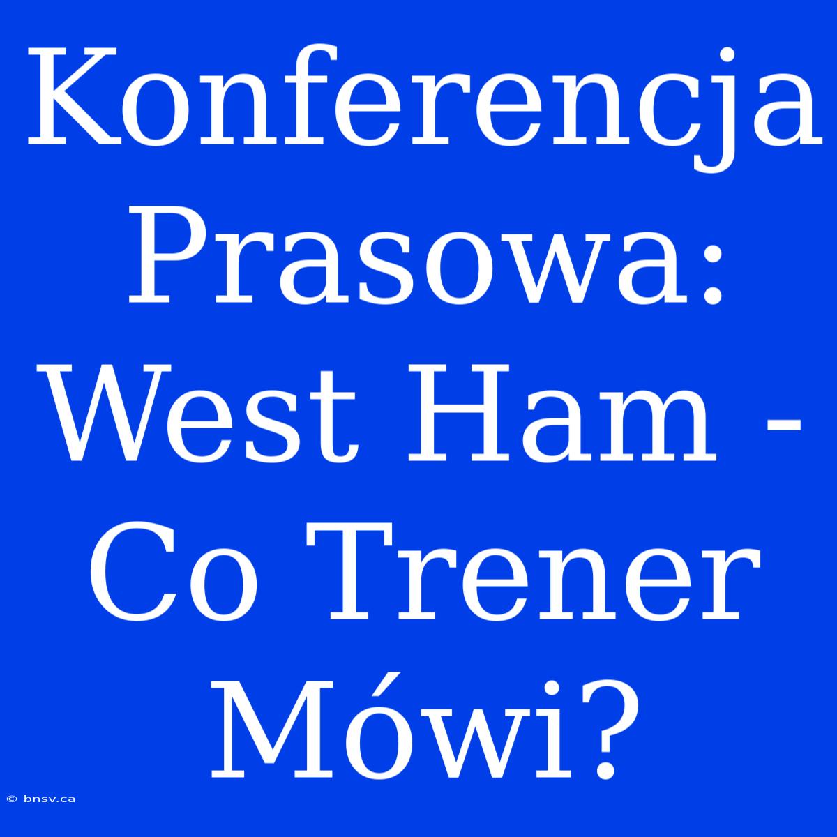 Konferencja Prasowa: West Ham - Co Trener Mówi?