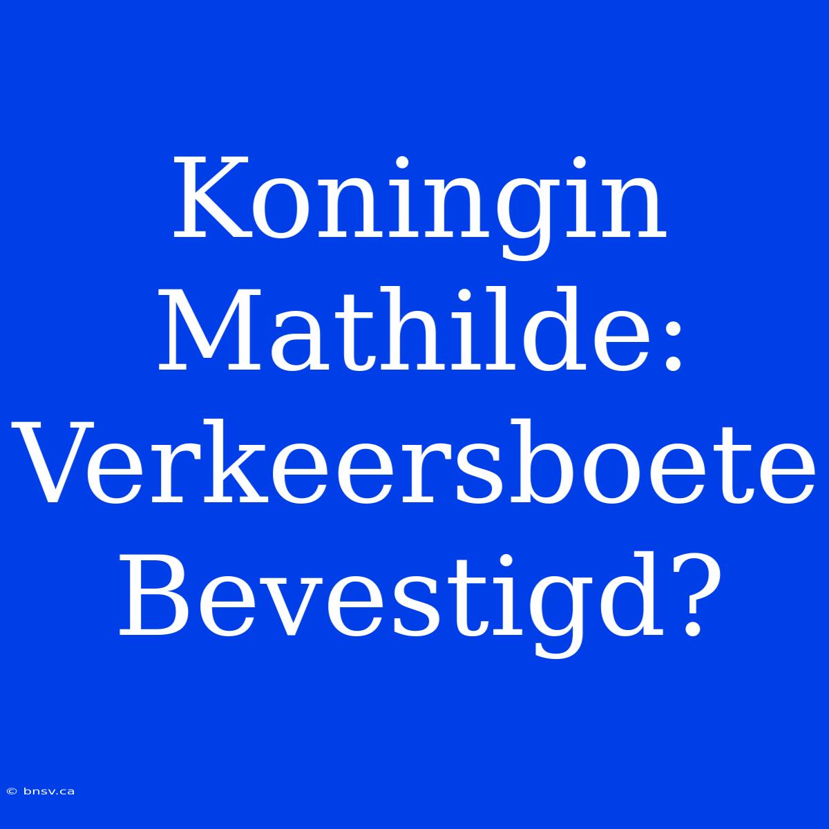 Koningin Mathilde: Verkeersboete Bevestigd?