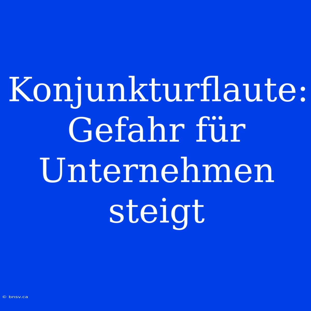 Konjunkturflaute: Gefahr Für Unternehmen Steigt