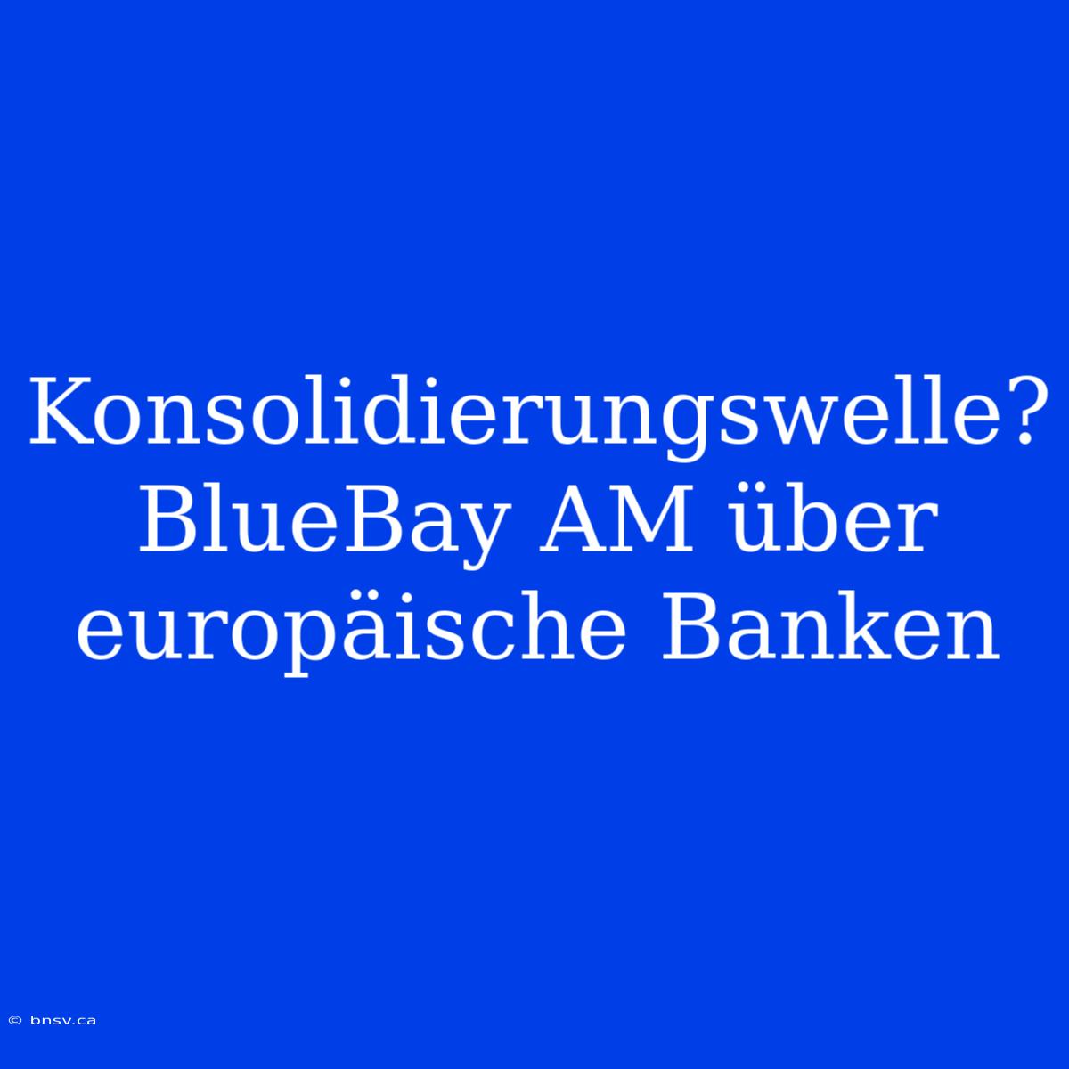 Konsolidierungswelle? BlueBay AM Über Europäische Banken