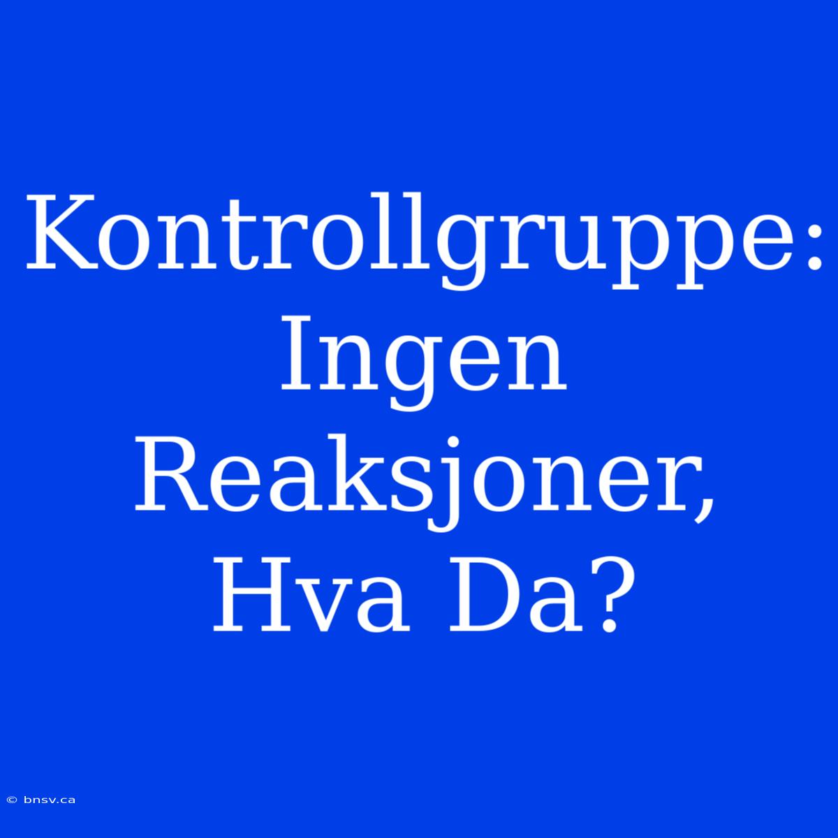 Kontrollgruppe: Ingen Reaksjoner, Hva Da?