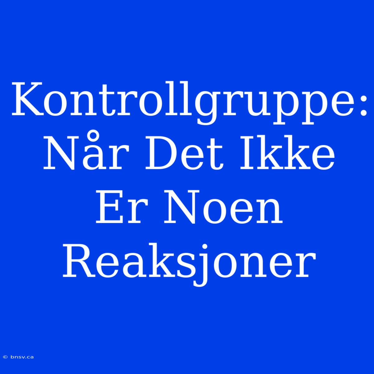 Kontrollgruppe: Når Det Ikke Er Noen Reaksjoner