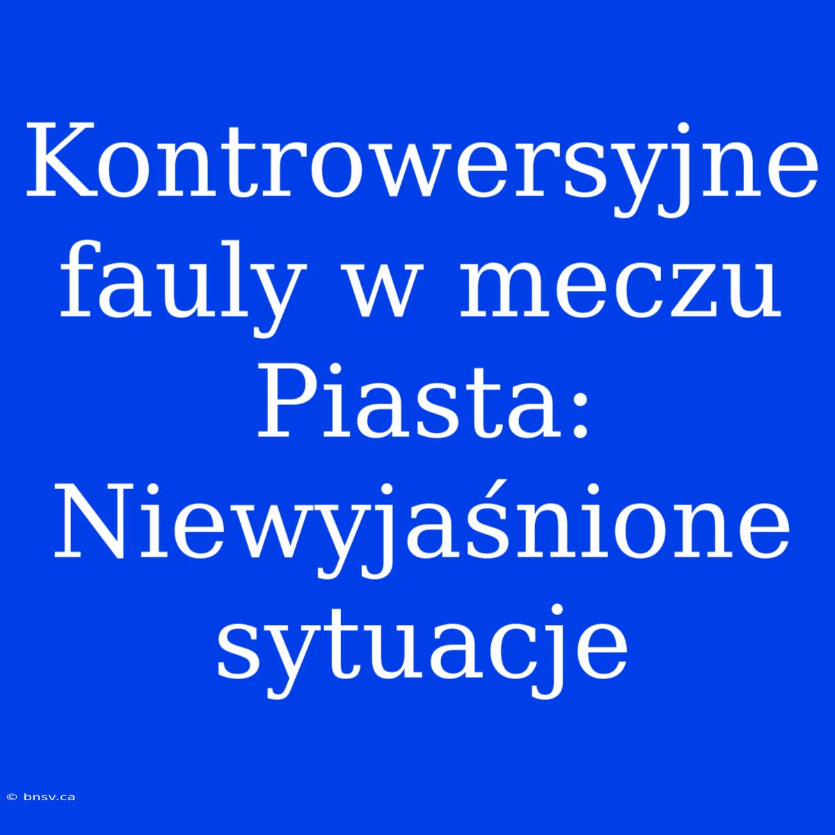 Kontrowersyjne Fauly W Meczu Piasta: Niewyjaśnione Sytuacje