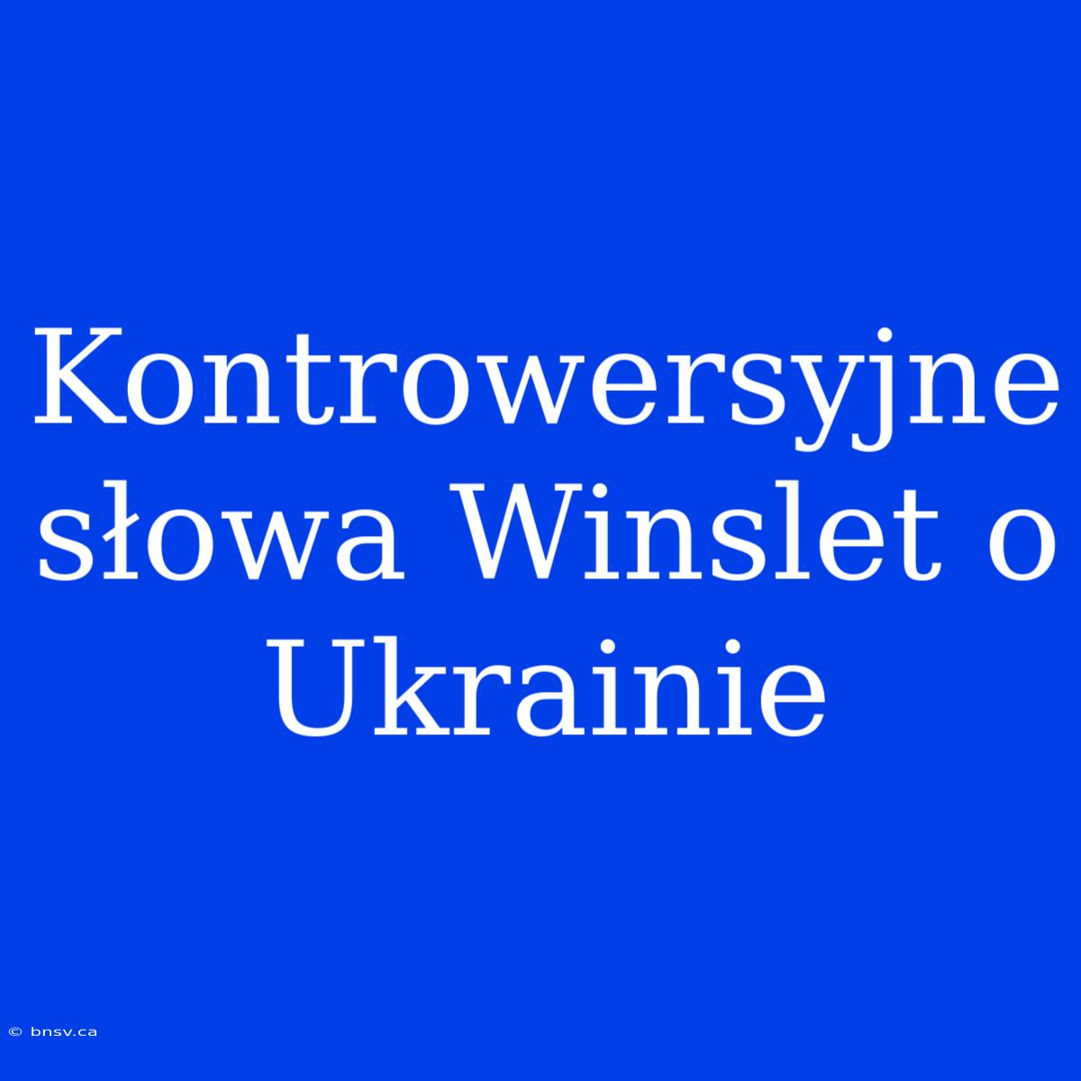 Kontrowersyjne Słowa Winslet O Ukrainie