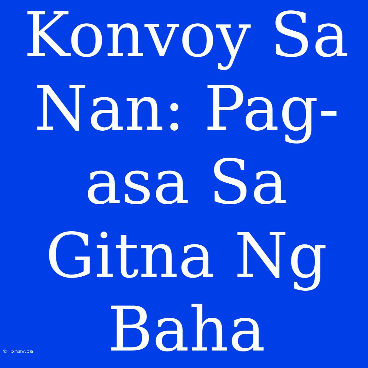 Konvoy Sa Nan: Pag-asa Sa Gitna Ng Baha