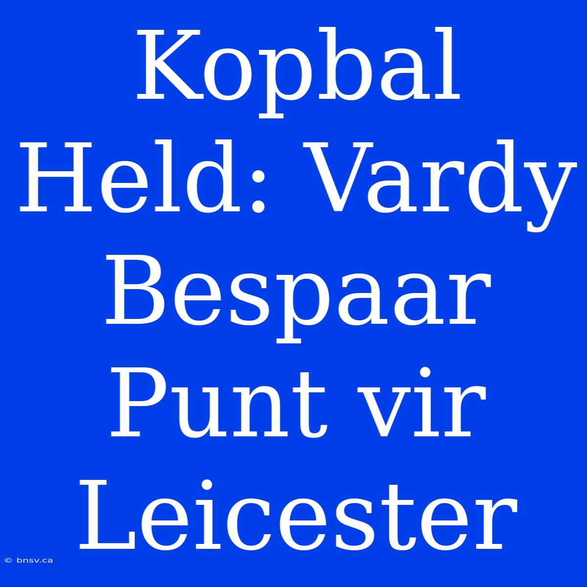 Kopbal Held: Vardy Bespaar Punt Vir Leicester