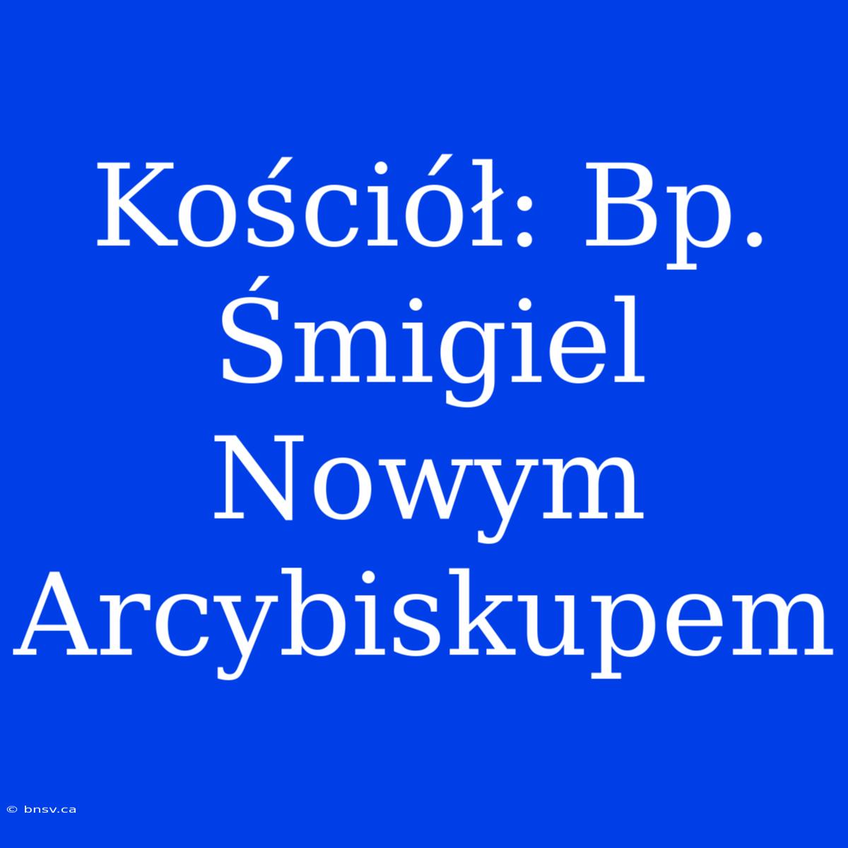 Kościół: Bp. Śmigiel Nowym Arcybiskupem