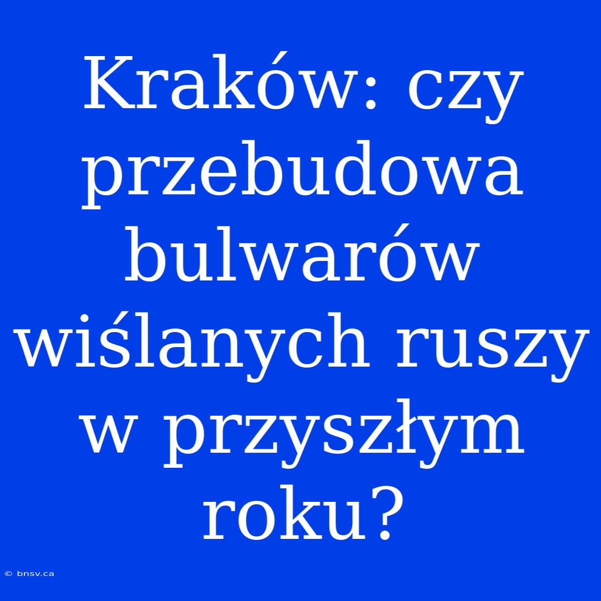 Kraków: Czy Przebudowa Bulwarów Wiślanych Ruszy W Przyszłym Roku?