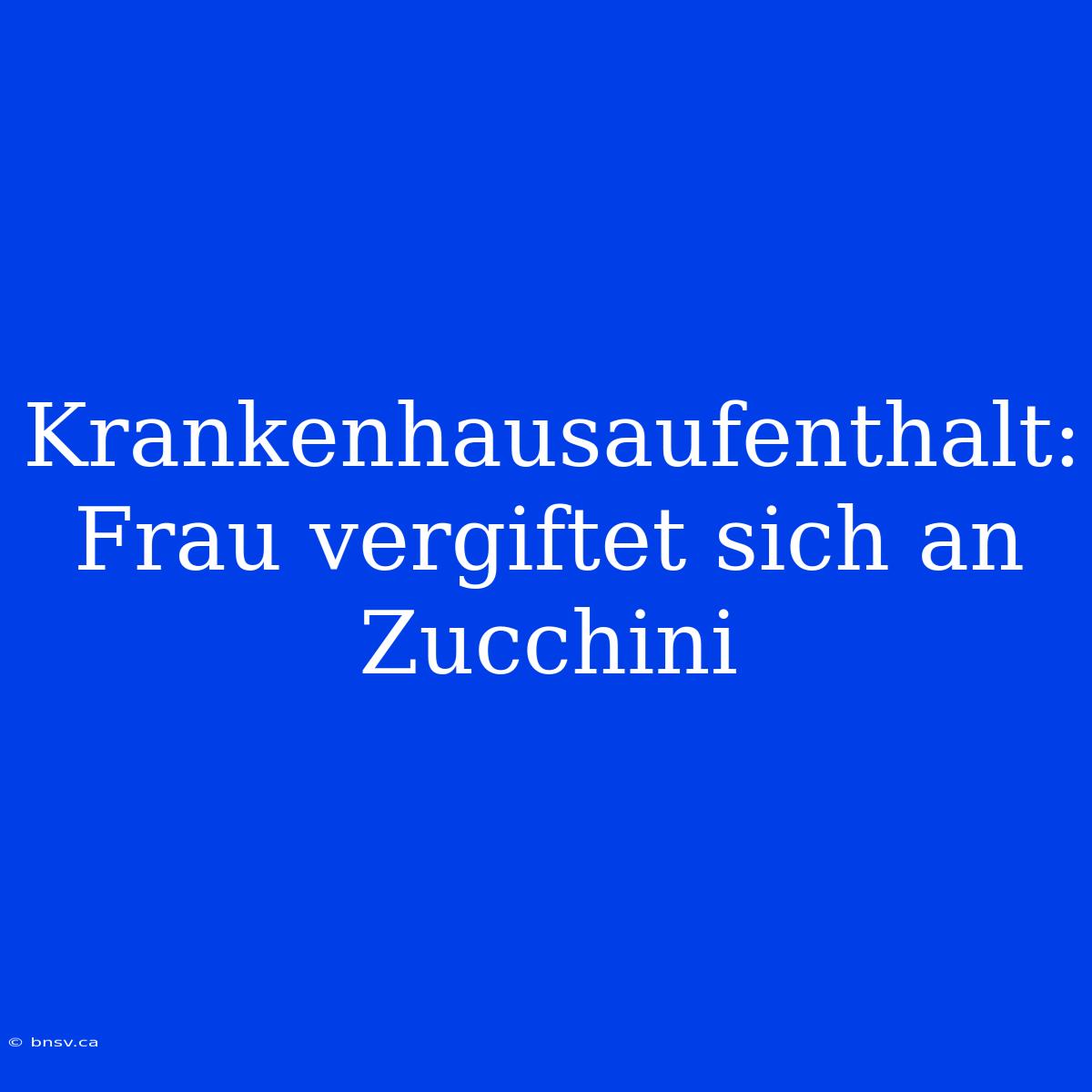 Krankenhausaufenthalt: Frau Vergiftet Sich An Zucchini