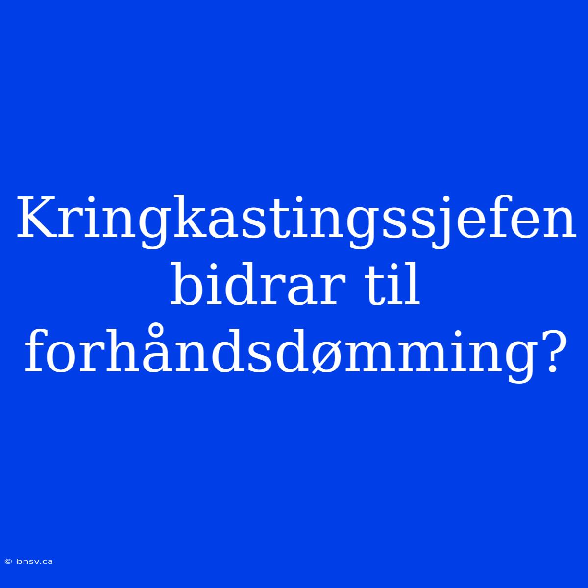 Kringkastingssjefen Bidrar Til Forhåndsdømming?