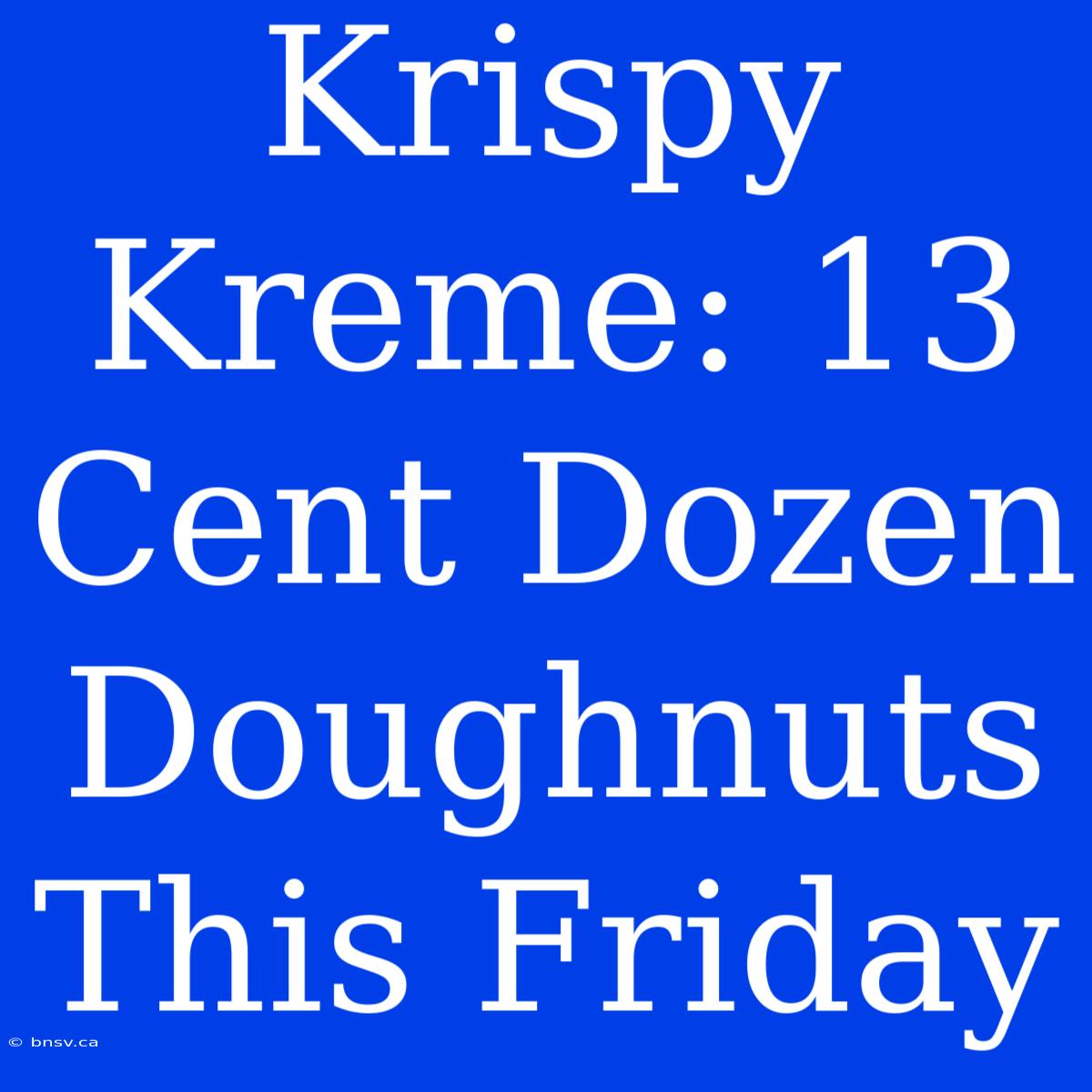 Krispy Kreme: 13 Cent Dozen Doughnuts This Friday