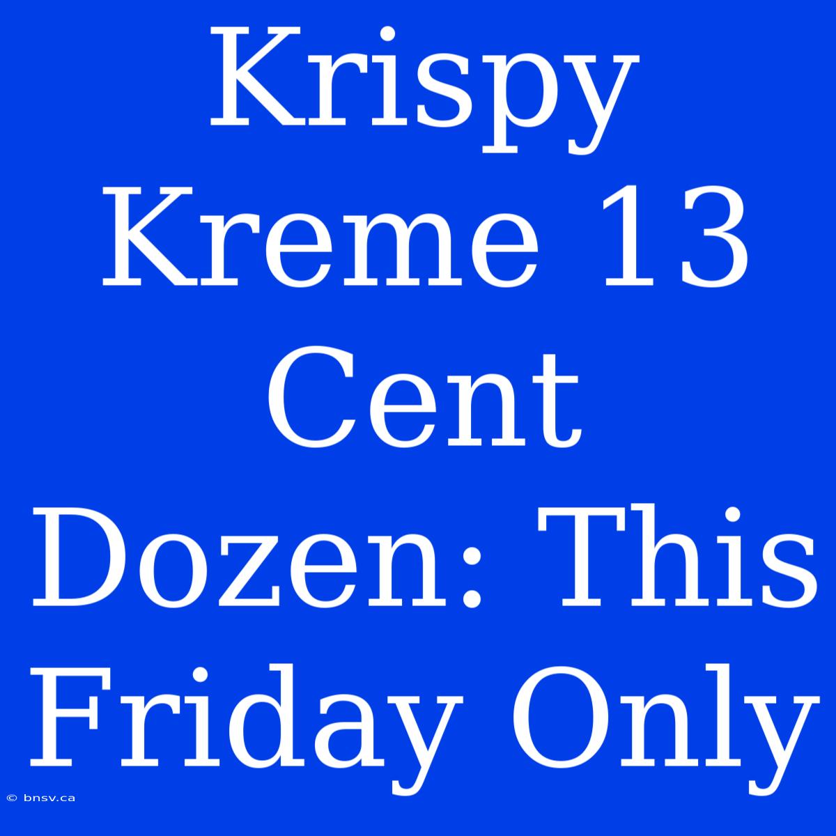 Krispy Kreme 13 Cent Dozen: This Friday Only