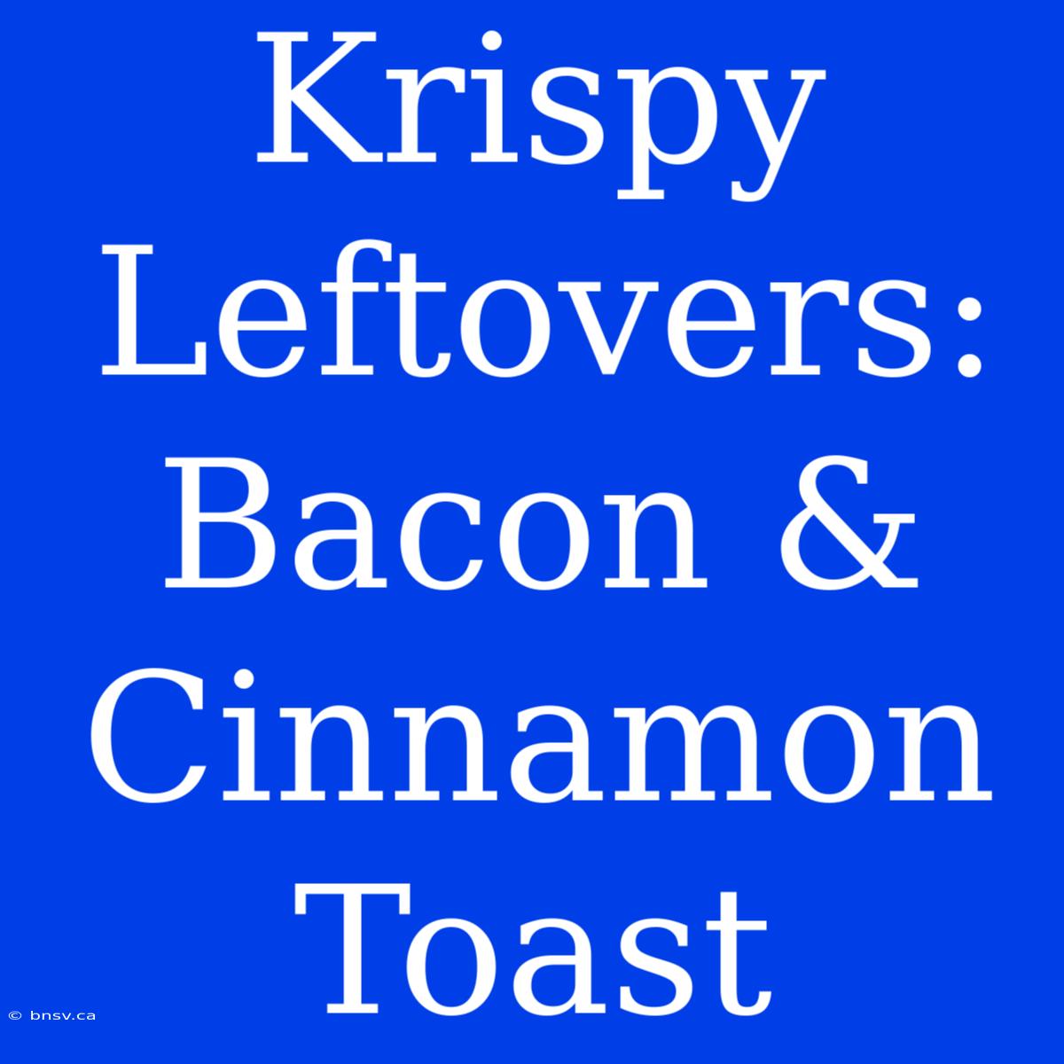 Krispy Leftovers: Bacon & Cinnamon Toast