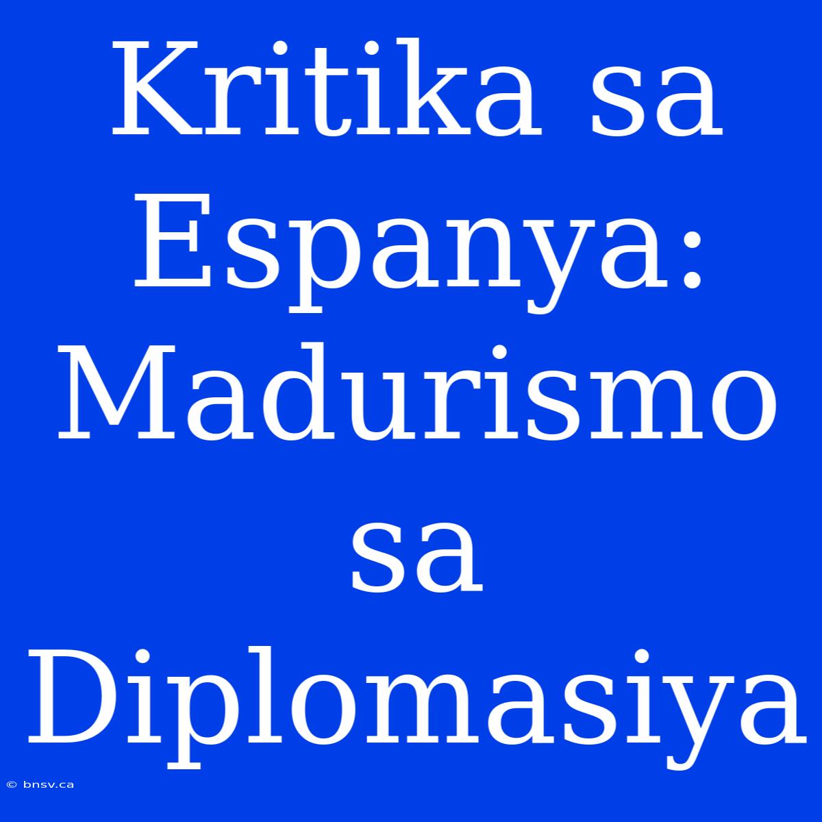 Kritika Sa Espanya: Madurismo Sa Diplomasiya