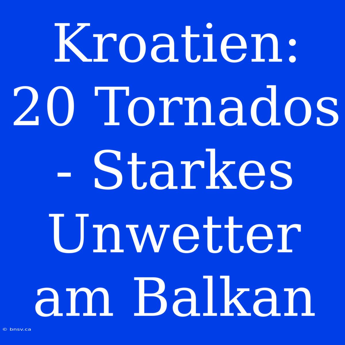 Kroatien: 20 Tornados - Starkes Unwetter Am Balkan