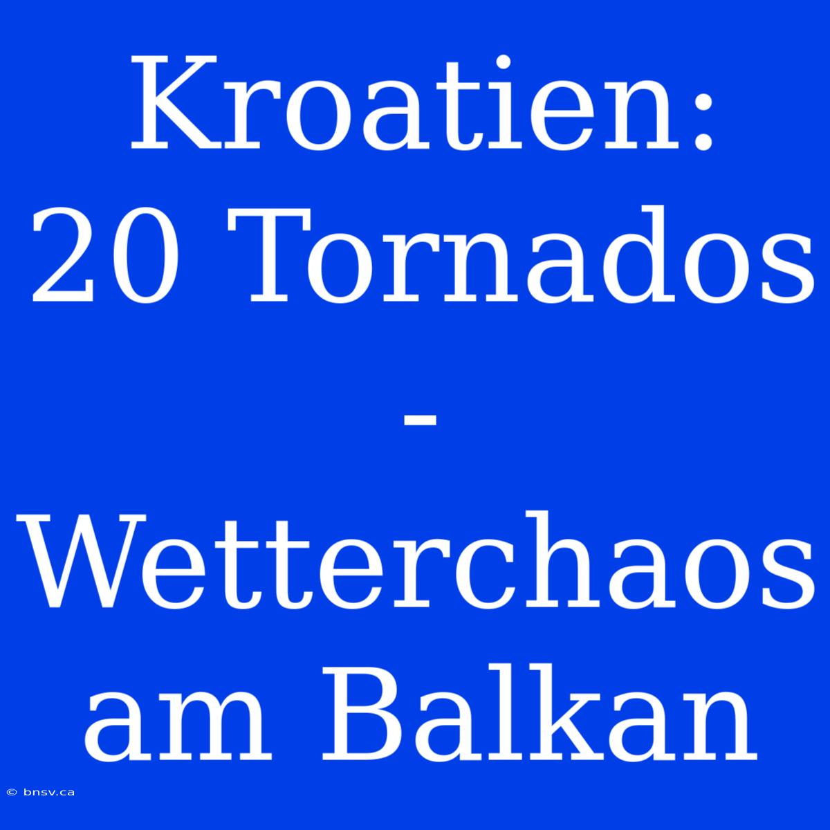 Kroatien: 20 Tornados - Wetterchaos Am Balkan