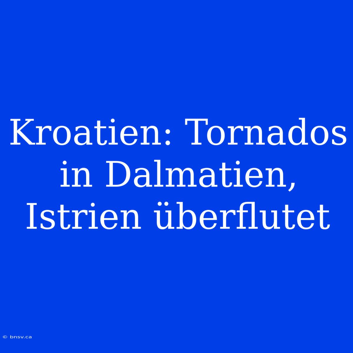 Kroatien: Tornados In Dalmatien, Istrien Überflutet