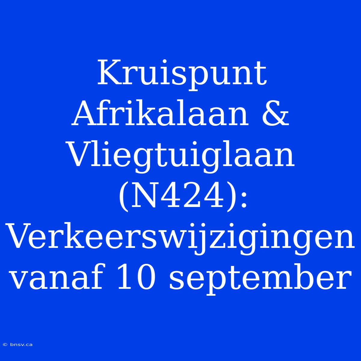 Kruispunt Afrikalaan & Vliegtuiglaan (N424):  Verkeerswijzigingen Vanaf 10 September