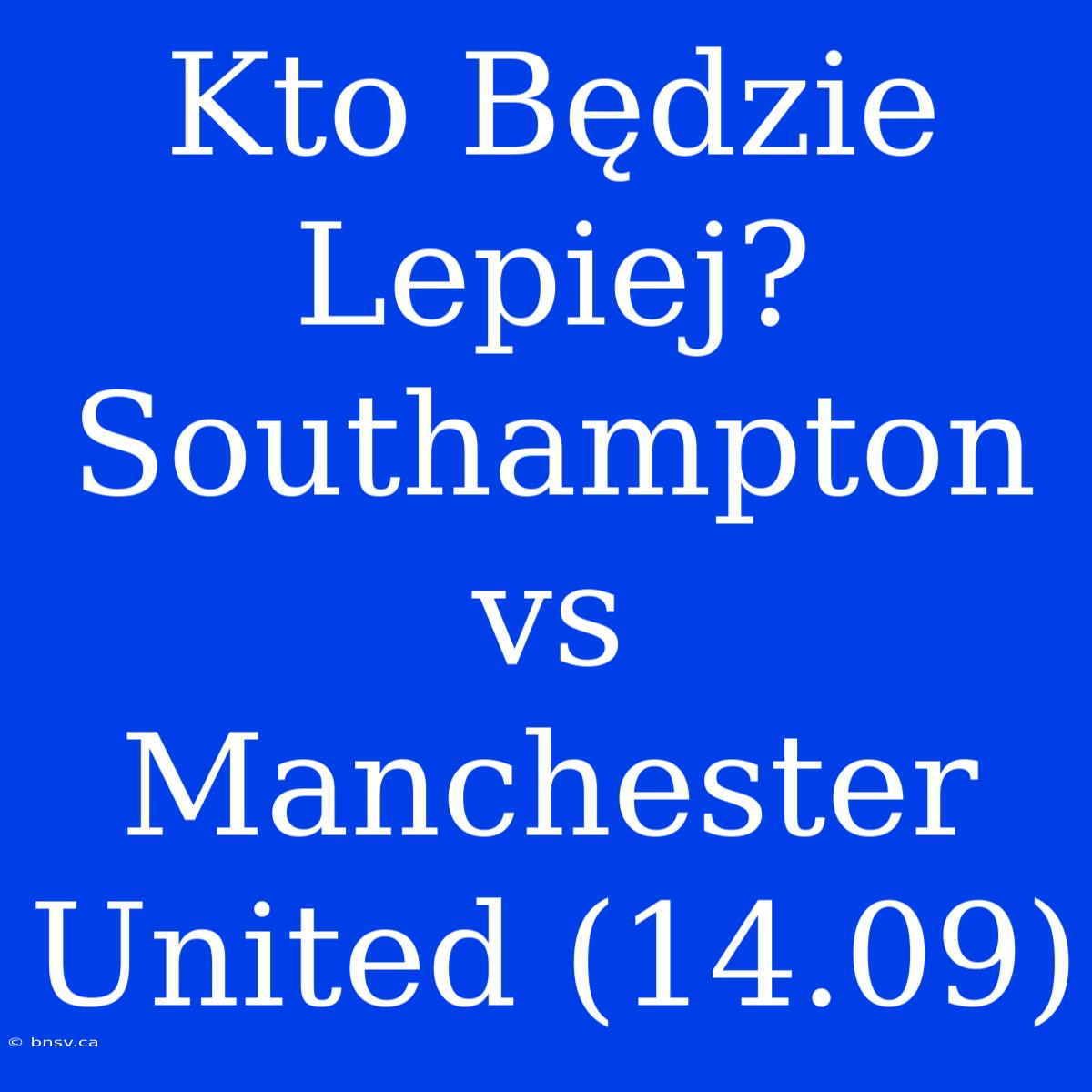 Kto Będzie Lepiej? Southampton Vs Manchester United (14.09)