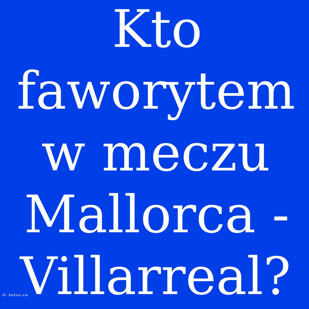 Kto Faworytem W Meczu Mallorca - Villarreal?