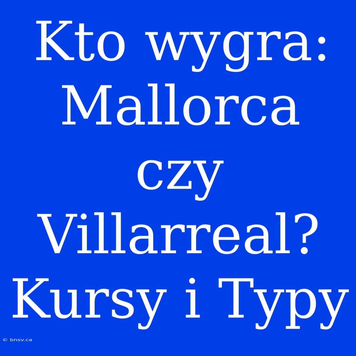 Kto Wygra: Mallorca Czy Villarreal? Kursy I Typy