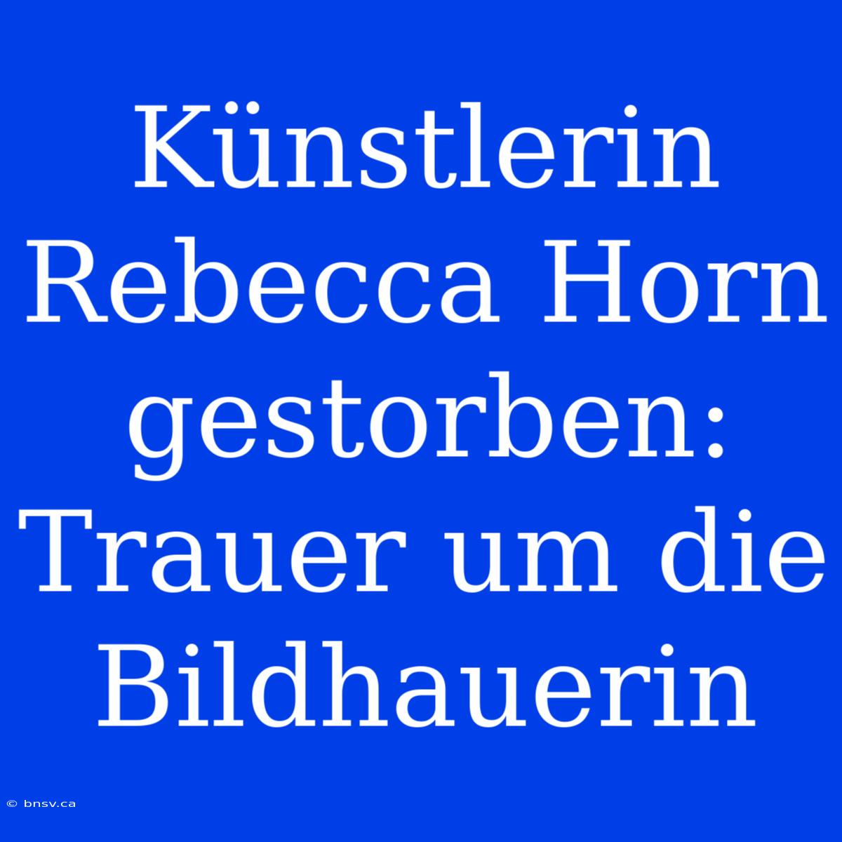 Künstlerin Rebecca Horn Gestorben: Trauer Um Die Bildhauerin